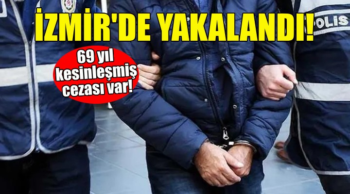 İzmir'de yakalandı... 69 yıl kesinleşmiş cezası var!