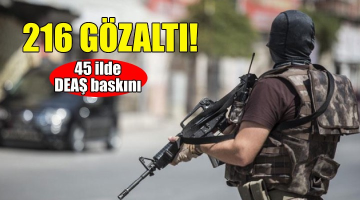 45 ilde DEAŞ baskını: 216 gözaltı!