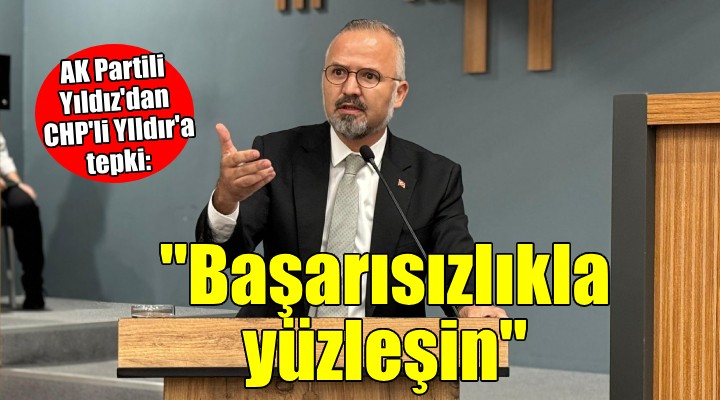 AK Partili Yıldız dan CHP li Yıldır a tepki:  Belediyelerinizin başarısızlıkları ile yüzleşin! 