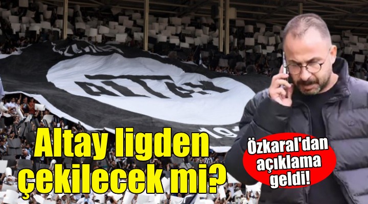 Altay ligden çekilecek mi? Özkaral dan açıklama!