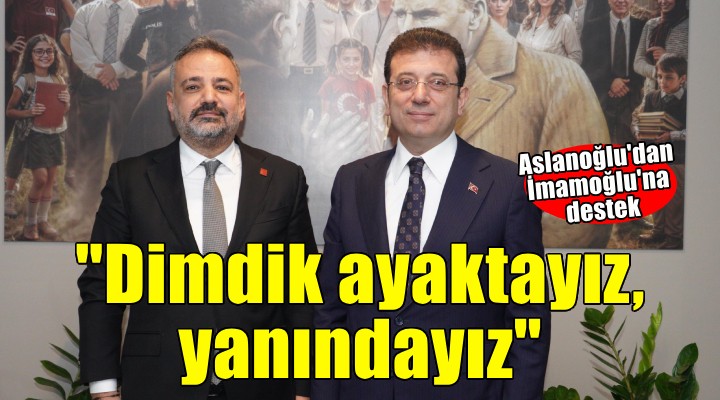 Aslanoğlu dan İmamoğlu mesajı:  Dimdik ayaktayız, yanındayız 