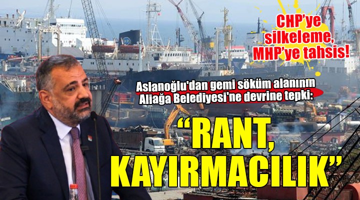 Aslanoğlu dan gemi söküm alanının Aliağa Belediyesi ne devrine tepki: Rant, kayırmacılık!