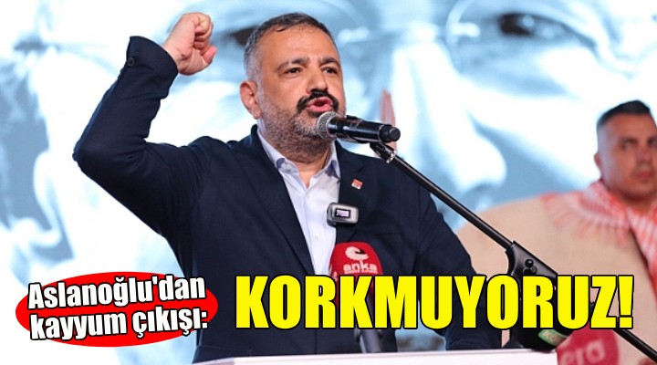 Aslanoğlu dan kayyum çıkışı: KORKMUYORUZ!