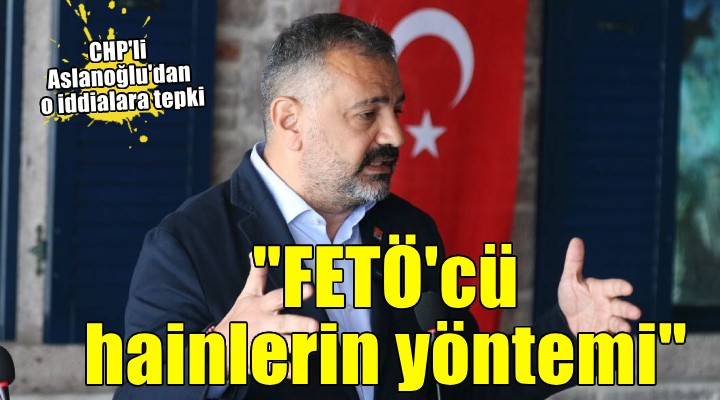 Aslanoğlu dan o iddialara tepki...  FETÖ cü hainlerin yöntemi 