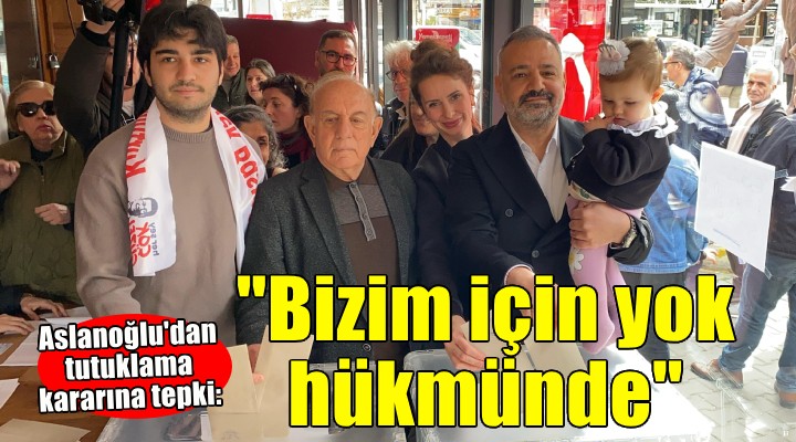 Aslanoğlu dan tutuklama kararına tepki: Bizim için yok hükmünde