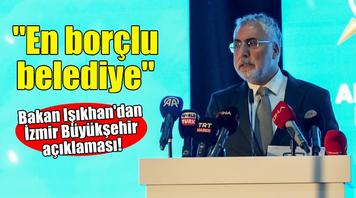 Bakan Işıkhan: İzmir Büyükşehir, SGK ya en borçlu belediye!