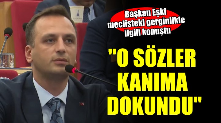 Başkan Eşki:  O sözler kanıma dokundu 