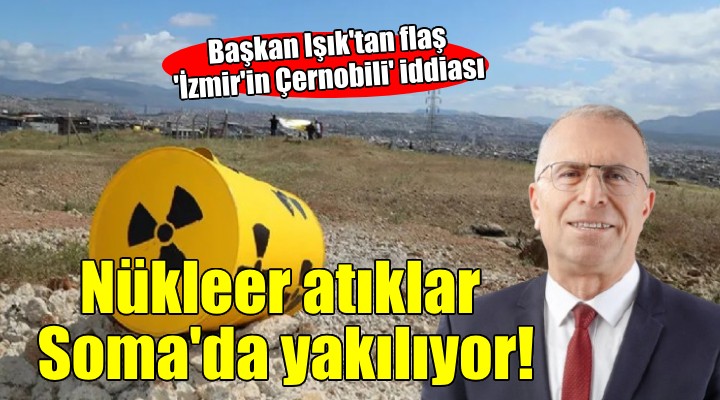 Başkan Işık tan şok İzmir in Çernobili iddiası... Çıkarılan maddeler Soma da yakılıyor!