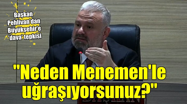 Başkan Pehlivan dan Büyükşehir e dava tepkisi...  Neden Menemen ile uğraşıyorsunuz? 