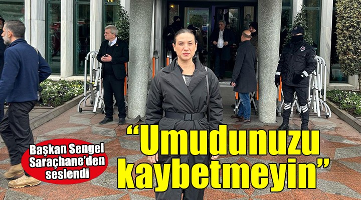 Başkan Sengel Saraçhane’den seslendi:  Umudunuzu kaybetmeyin 