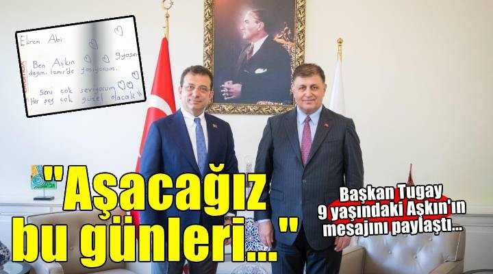 Başkan Tugay 9 yaşındaki Aşkın ın mesajını paylaştı... Aşacağız bu günleri!