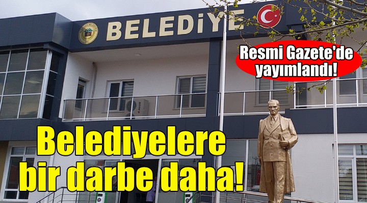 Belediyelere bir darbe daha... Resmi Gazete de yayımlandı!