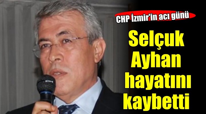 CHP İzmir in acı günü... Selçuk Ayhan hayatını kaybetti