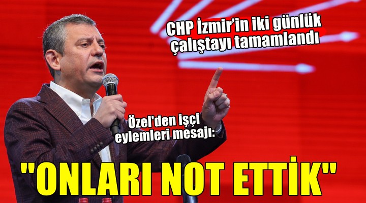 CHP İzmir’in iki günlük çalıştayı tamamlandı.. Özgür Özel:  İzmir biziz, biz İzmir iz 