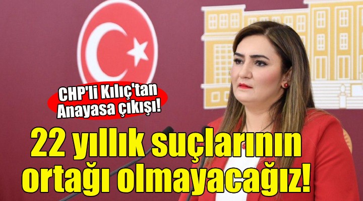 CHP li Kılıç tan Anayasa çıkışı: 22 yıllık suçlarının ortağı olmayacağız!