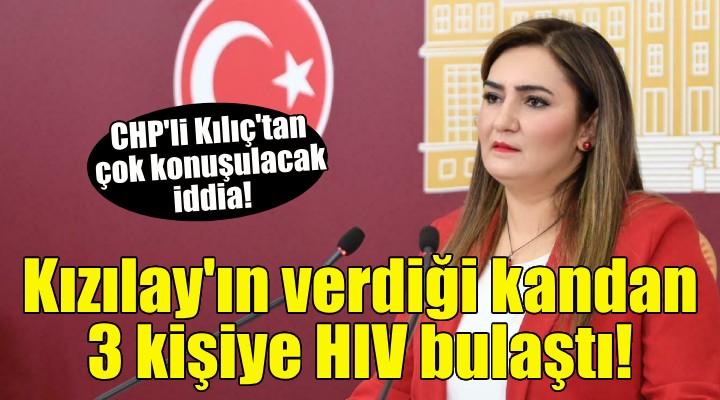 CHP li Kılıç tan flaş iddia: Kızılay ın verdiği kandan 3 kişiye HIV bulaştı!