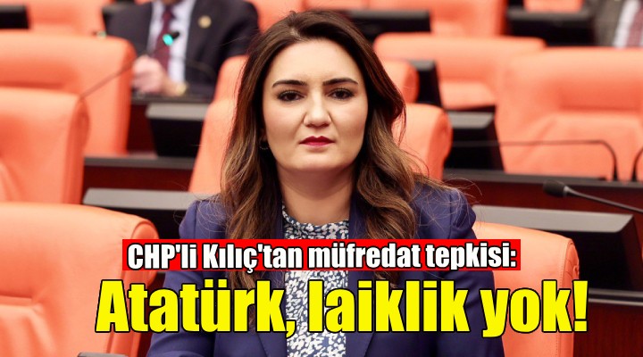 CHP li Kılıç tan müfredat tepkisi: Atatürk, laiklik çağdaşlık yok...