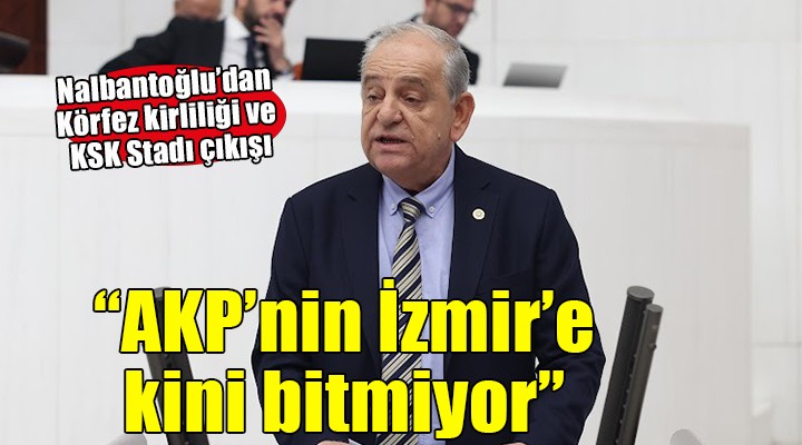 CHP li Nalbantoğlu: AKP nin İzmir e kini bitmiyor