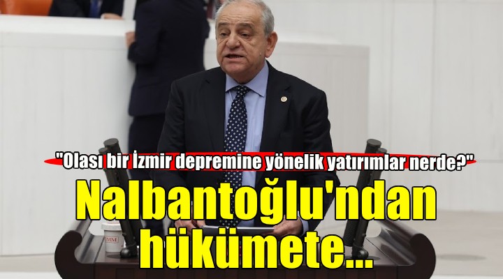 CHP li Nalbantoğlu ndan hükümete: Olası bir İzmir depremine yönelik yatırımlar nerde?