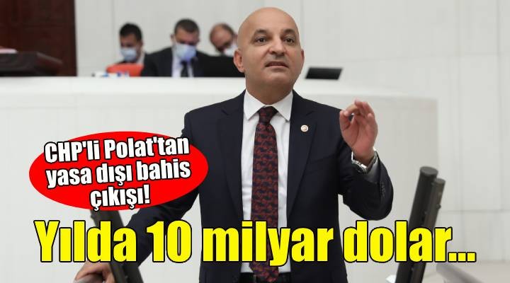 CHP li Polat tan yasa dışı bahis çıkışı: Yılda 10 milyar dolar para akıyor!