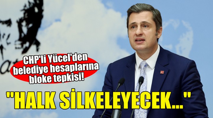 CHP li Yücel den belediye hesaplarına bloke tepkisi: Halk silkeleyecek!