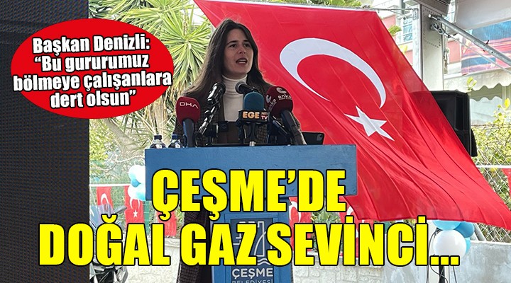 Çeşme de doğal gaz sevinci... Başkan Denizli:  Bu gururumuz bölmeye çalışanlara dert olsun 