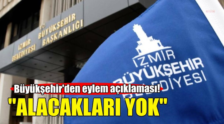 İzmir Büyükşehir den eylem açıklaması: Alacakları yok!