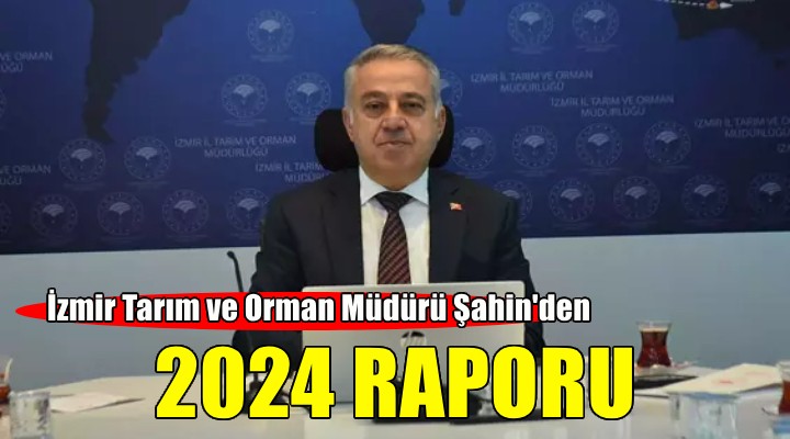 İzmir Tarım ve Orman Müdürü Şahin den 2024 raporu