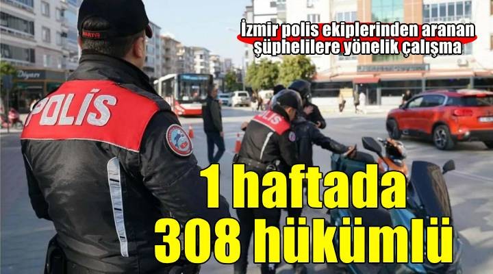 İzmir de 1 haftada aranan 308 hükümlü yakalandı