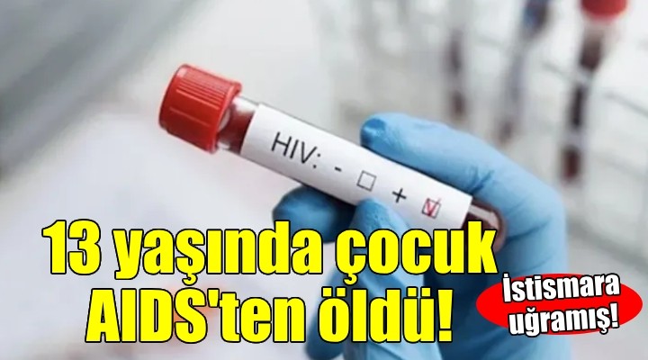 İzmir de istismara uğrayan 13 yaşındaki çocuk AIDS ten öldü!