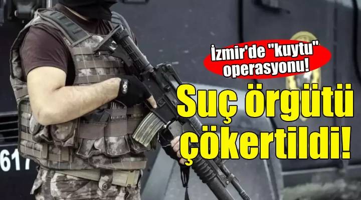 İzmir de  kuytu  operasyonu: Suç örgütü çökertildi!