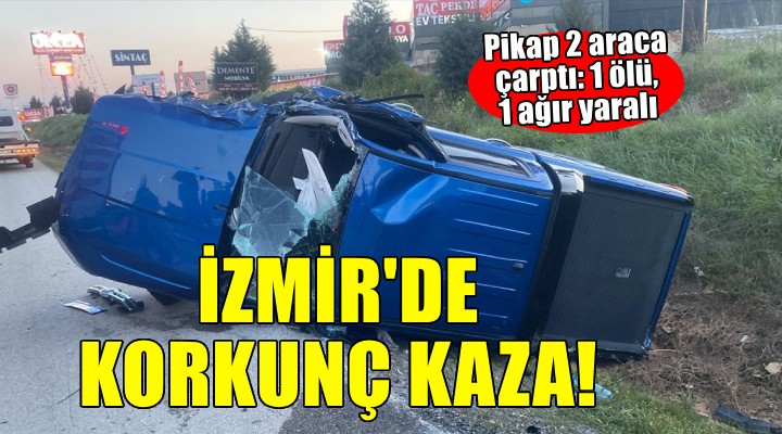 İzmir de pikap 2 araca çarptı: 1 ölü, 1 ağır yaralı!