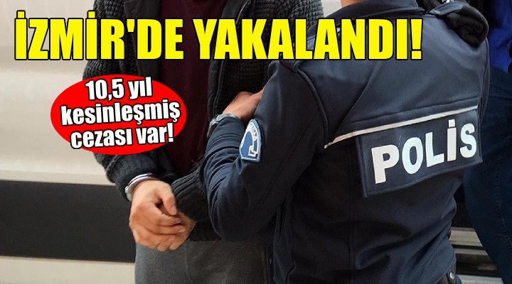 İzmir de yakalandı... 10,5 yıl kesinleşmiş cezası var!