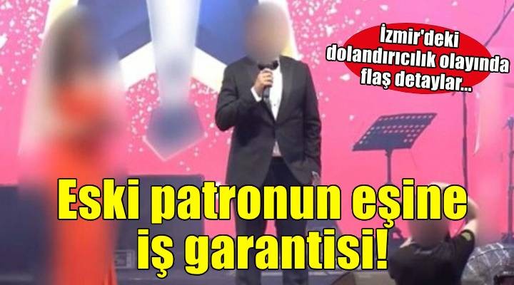 İzmir deki dolandırıcılık olayında flaş detaylar... Eski patronun eşine iş garantisi!