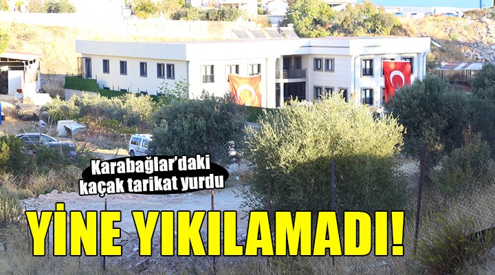 Karabağlar daki kaçak tarikat yurdu yine yıkılamadı