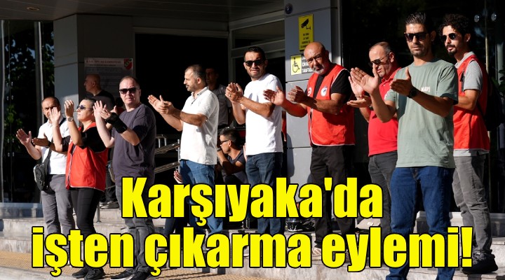 Karşıyaka Belediyesi nde işten çıkarma eylemi!