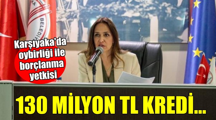 Karşıyaka da Başkan Ünsal a 130 milyon TL borçlanma yetkisi!