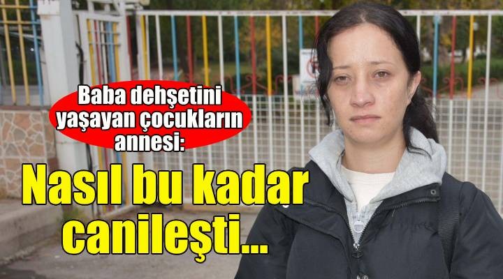 Kocası, çocuklarının boğazına bıçak dayayan anne: Nasıl bu kadar canileştiğini aklım almıyor!