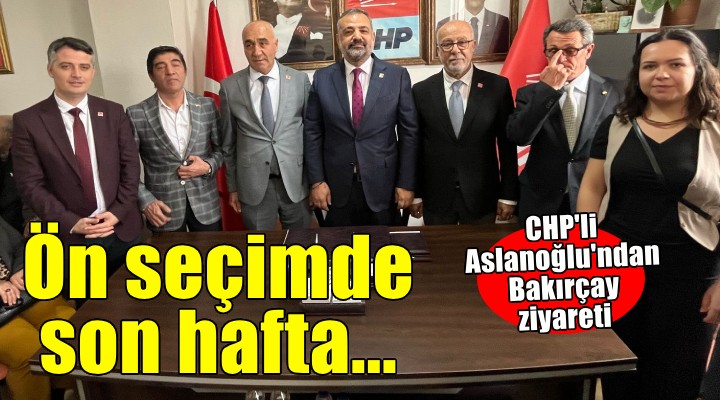 Ön seçimde son hafta... CHP li Aslanoğlu ndan Bakırçay ziyareti