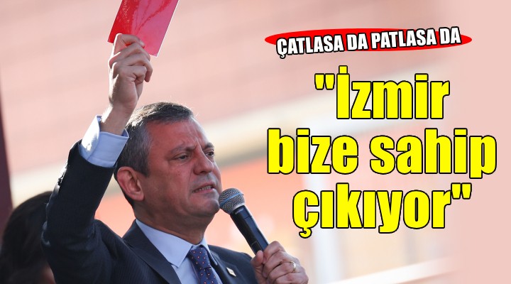 Özgür Özel: Çatlasa da patlasa da İzmir bize sahip çıkıyor