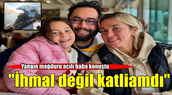 Yangın mağduru acılı baba konuştu: ‘Ölümlerden ölüm beğen’ denildi