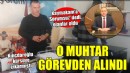 Kaymakama 'Sorumsuz' diyen muhtar görevden alındı!