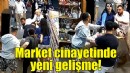 Market cinayetinde yeni gelişme!