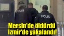 Mersin'de öldürdü, İzmir'de yakalandı!