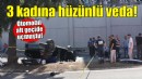 Otomobil alt geçide uçmuştu... 3 kadına hüzünlü veda!